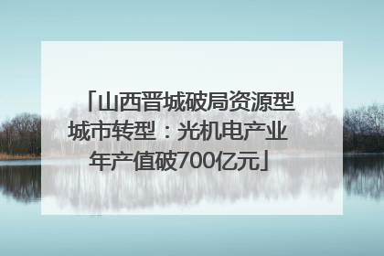 山西晋城破局资源型城市转型：光机电产业年产值破700亿元