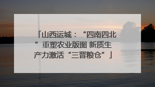 山西运城：“四南四北”重塑农业版图 新质生产力激活“三晋粮仓”