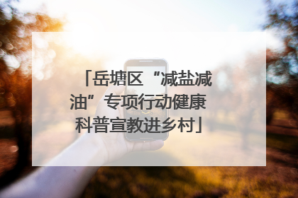 岳塘区“减盐减油”专项行动健康科普宣教进乡村