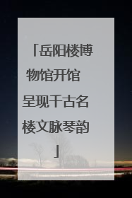 岳阳楼博物馆开馆 呈现千古名楼文脉琴韵