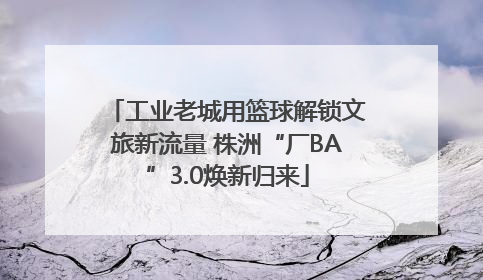 工业老城用篮球解锁文旅新流量 株洲“厂BA”3.0焕新归来