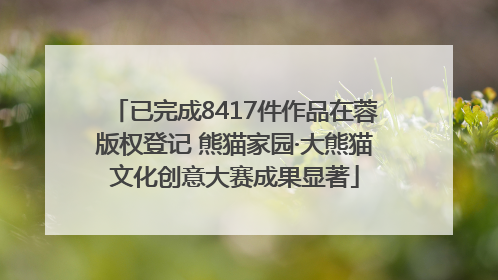 已完成8417件作品在蓉版权登记 熊猫家园·大熊猫文化创意大赛成果显著