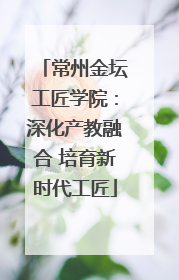 常州金坛工匠学院：深化产教融合 培育新时代工匠