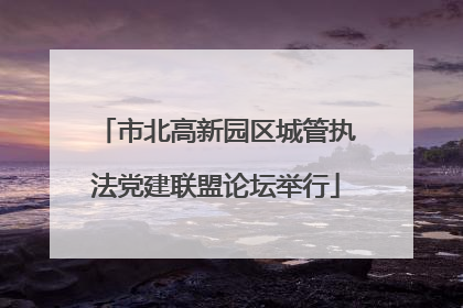 市北高新园区城管执法党建联盟论坛举行