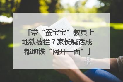 带“蚕宝宝”教具上地铁被拦？家长喊话成都地铁“网开一面”
