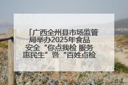 广西全州县市场监管局举办2025年食品安全“你点我检 服务惠民生”暨“百姓点检日”活动启动仪式