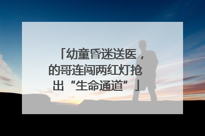 幼童昏迷送医，的哥连闯两红灯抢出“生命通道”