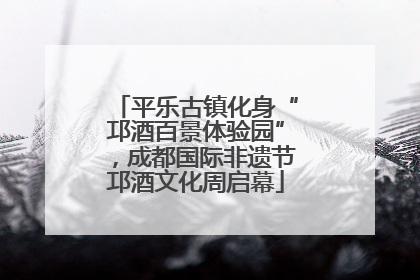 平乐古镇化身“邛酒百景体验园”，成都国际非遗节邛酒文化周启幕