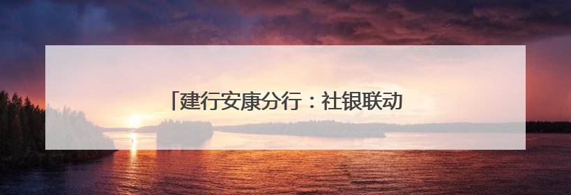 建行安康分行：社银联动聚合力 多维服务惠民生