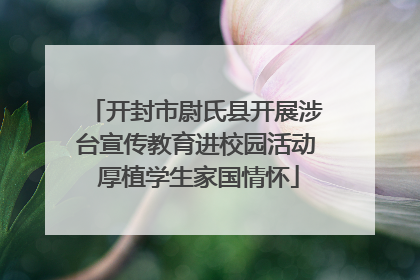 开封市尉氏县开展涉台宣传教育进校园活动 厚植学生家国情怀