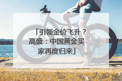 引领金价飞升？高盛：中国黄金买家再度归来