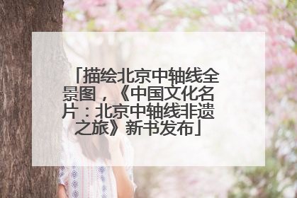 描绘北京中轴线全景图，《中国文化名片：北京中轴线非遗之旅》新书发布
