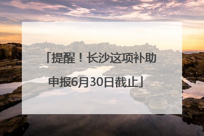 提醒！长沙这项补助申报6月30日截止