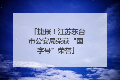 捷报！江苏东台市公安局荣获“国字号”荣誉