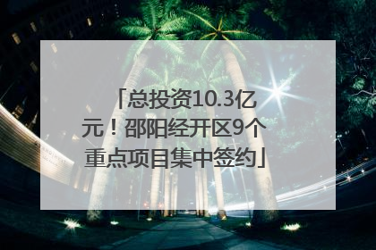 总投资10.3亿元！邵阳经开区9个重点项目集中签约