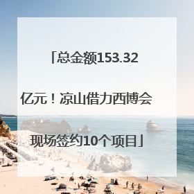 总金额153.32亿元！凉山借力西博会现场签约10个项目