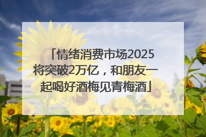 情绪消费市场2025将突破2万亿，和朋友一起喝好酒梅见青梅酒