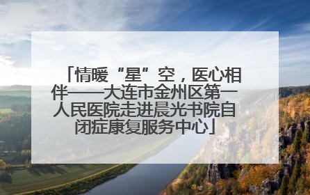 情暖“星”空，医心相伴——大连市金州区第一人民医院走进晨光书院自闭症康复服务中心