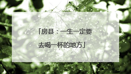 房县：一生一定要去喝一杯的地方