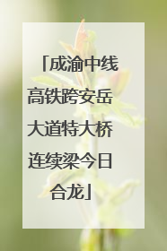 成渝中线高铁跨安岳大道特大桥连续梁今日合龙