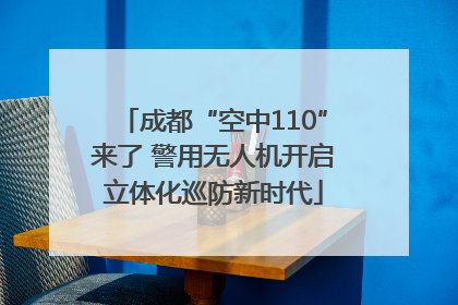 成都“空中110”来了 警用无人机开启立体化巡防新时代