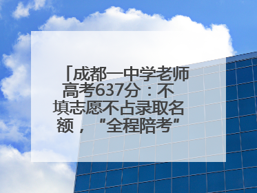 成都一中学老师高考637分：不填志愿不占录取名额，“全程陪考”只为鼓励学生