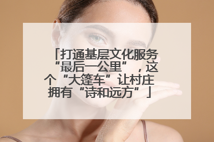 打通基层文化服务“最后一公里”，这个“大篷车”让村庄拥有“诗和远方”