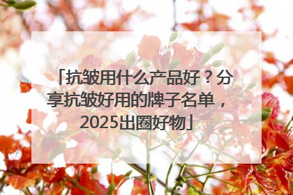 抗皱用什么产品好？分享抗皱好用的牌子名单，2025出圈好物