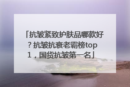 抗皱紧致护肤品哪款好？抗皱抗衰老霸榜top1，国货抗皱第一名
