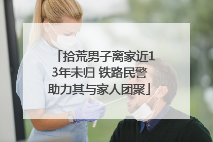 拾荒男子离家近13年未归 铁路民警助力其与家人团聚