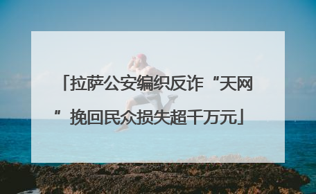 拉萨公安编织反诈“天网”挽回民众损失超千万元
