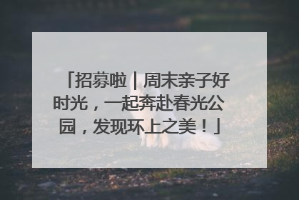 招募啦｜周末亲子好时光，一起奔赴春光公园，发现环上之美！