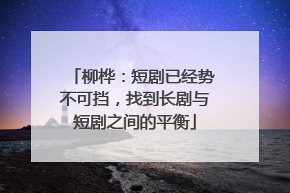 柳桦：短剧已经势不可挡，找到长剧与短剧之间的平衡