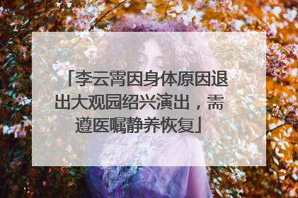 李云霄因身体原因退出大观园绍兴演出，需遵医嘱静养恢复