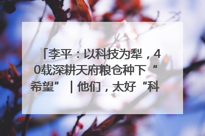 李平：以科技为犁，40载深耕天府粮仓种下“希望”｜他们，太好“科”了& 9312
