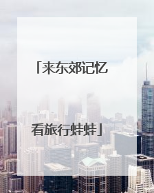 来东郊记忆 看旅行蛙蛙
