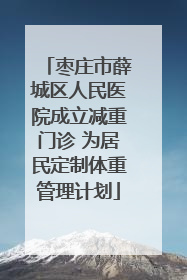 枣庄市薛城区人民医院成立减重门诊 为居民定制体重管理计划