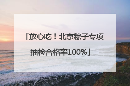 放心吃！北京粽子专项抽检合格率100%