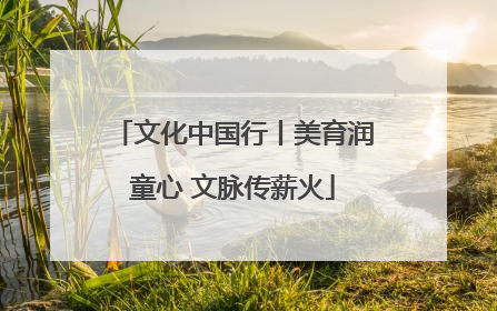 文化中国行丨美育润童心 文脉传薪火