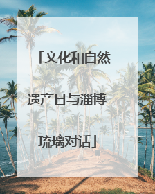 文化和自然遗产日与淄博琉璃对话