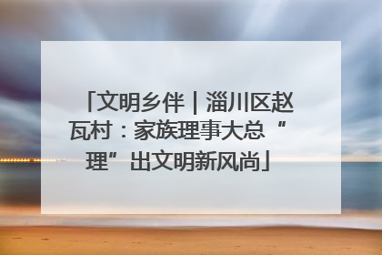 文明乡伴｜淄川区赵瓦村：家族理事大总“理”出文明新风尚
