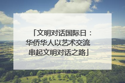 文明对话国际日：华侨华人以艺术交流串起文明对话之路