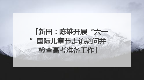 新田：陈雄开展“六一”国际儿童节走访慰问并检查高考准备工作