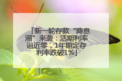 新一轮存款“降息潮”来袭：活期利率逼近零，1年期定存利率跌破1%