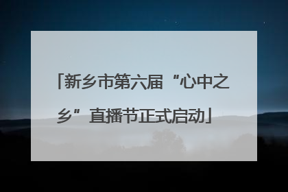 新乡市第六届“心中之乡”直播节正式启动