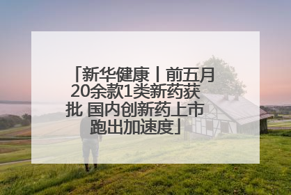 新华健康丨前五月20余款1类新药获批 国内创新药上市跑出加速度