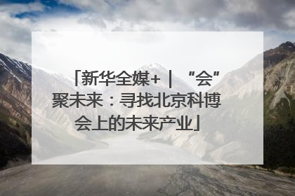 新华全媒+｜“会”聚未来：寻找北京科博会上的未来产业