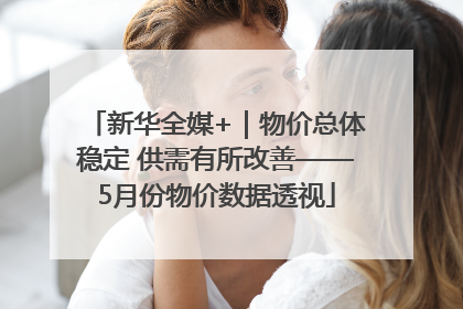 新华全媒+｜物价总体稳定 供需有所改善——5月份物价数据透视