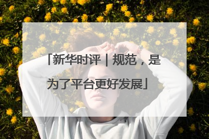 新华时评｜规范，是为了平台更好发展