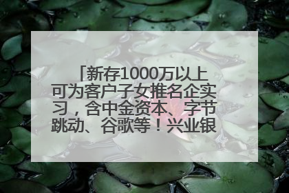 新存1000万以上可为客户子女推名企实习，含中金资本、字节跳动、谷歌等！兴业银行回应：属实
